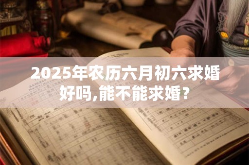 2025年农历六月初六求婚好吗,能不能求婚？