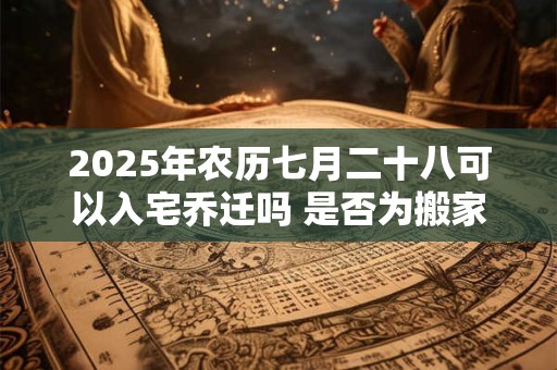 2025年农历七月二十八可以入宅乔迁吗 是否为搬家黄道吉日