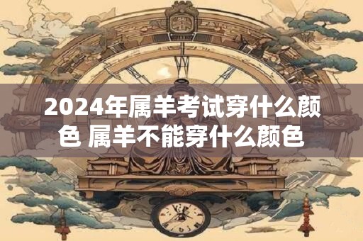 2024年属羊考试穿什么颜色 属羊不能穿什么颜色
