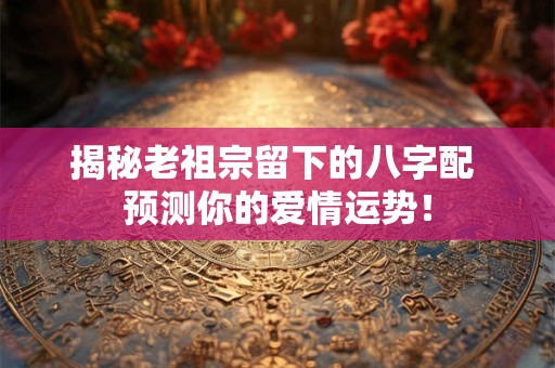 揭秘老祖宗留下的八字配 预测你的爱情运势！