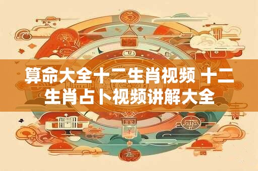 算命大全十二生肖视频 十二生肖占卜视频讲解大全