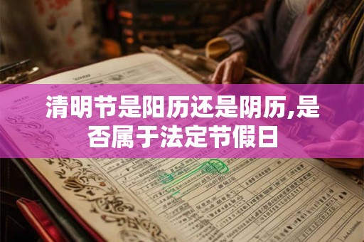 清明节是阳历还是阴历,是否属于法定节假日