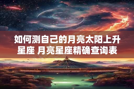 如何测自己的月亮太阳上升星座 月亮星座精确查询表