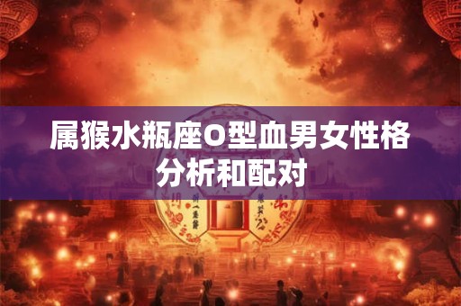 属猴水瓶座O型血男女性格分析和配对