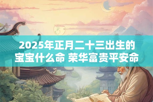 2025年正月二十三出生的宝宝什么命 荣华富贵平安命