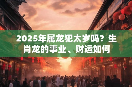 2025年属龙犯太岁吗？生肖龙的事业、财运如何