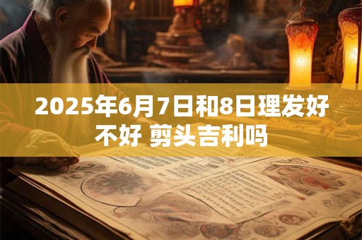 2025年6月7日和8日理发好不好 剪头吉利吗