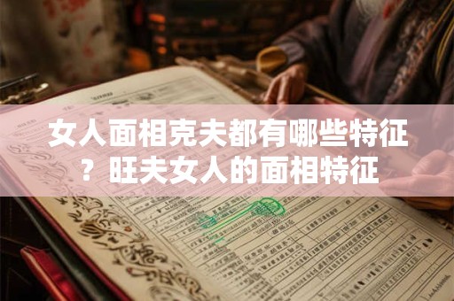 女人面相克夫都有哪些特征？旺夫女人的面相特征