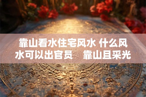 靠山看水住宅风水 什么风水可以出官员　靠山且采光好的房屋