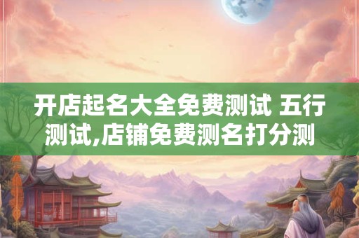 开店起名大全免费测试 五行测试,店铺免费测名打分测名字打分