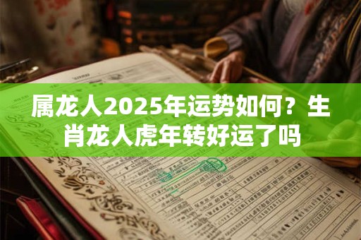 属龙人2025年运势如何？生肖龙人虎年转好运了吗