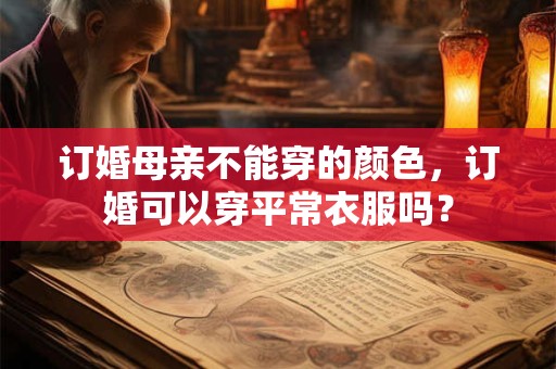 订婚母亲不能穿的颜色，订婚可以穿平常衣服吗？