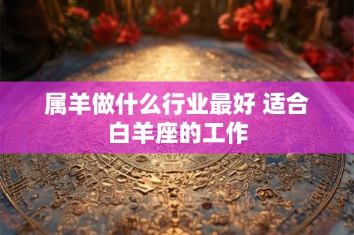 属羊做什么行业最好 适合白羊座的工作