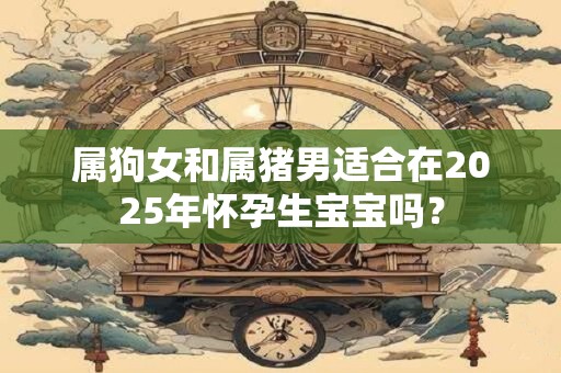 属狗女和属猪男适合在2025年怀孕生宝宝吗？
