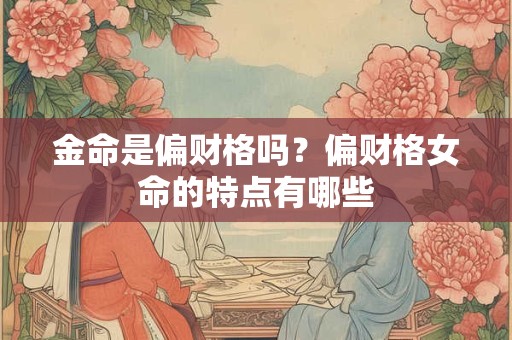 金命是偏财格吗？偏财格女命的特点有哪些