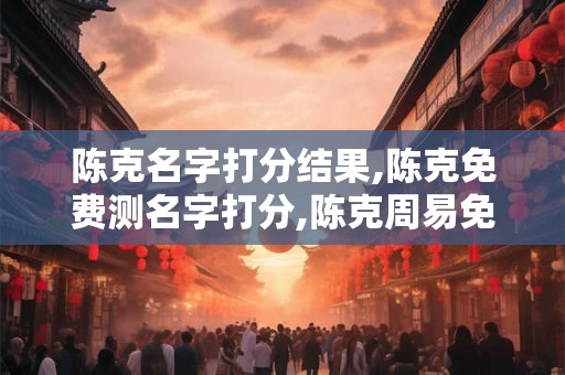 陈克名字打分结果,陈克免费测名字打分,陈克周易免费测名字打分
