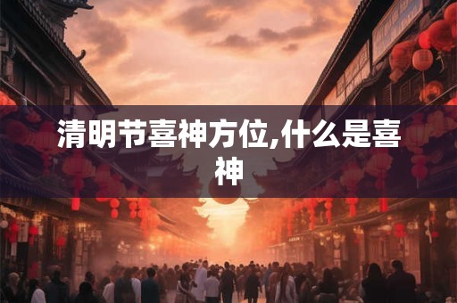 清明节喜神方位,什么是喜神
