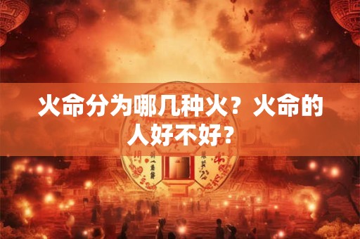 火命分为哪几种火？火命的人好不好？