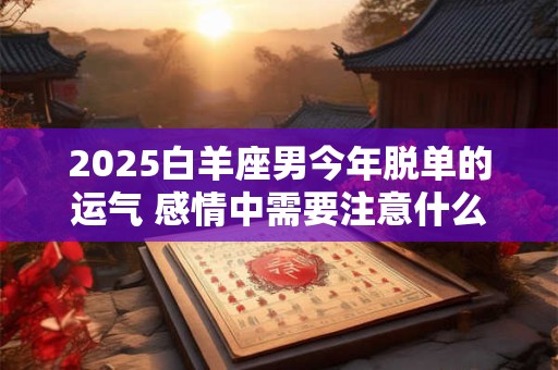 2025白羊座男今年脱单的运气 感情中需要注意什么