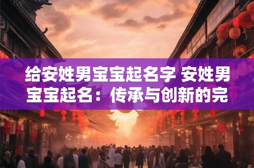 给安姓男宝宝起名字 安姓男宝宝起名：传承与创新的完美结合