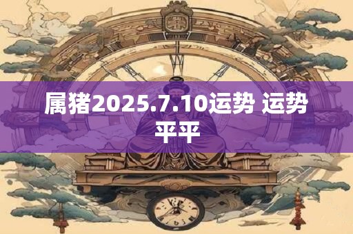 属猪2026.7.10运势 运势平平