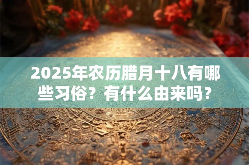 2025年农历腊月十八有哪些习俗？有什么由来吗？