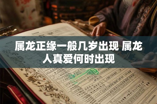 属龙正缘一般几岁出现 属龙人真爱何时出现