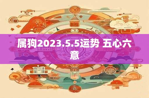 属狗2023.5.5运势 五心六意 属狗2023.5.5运势 五心六意