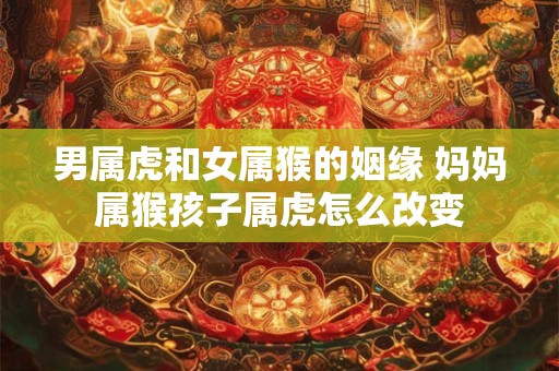 男属虎和女属猴的姻缘 妈妈属猴孩子属虎怎么改变