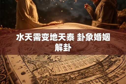 水天需变地天泰 卦象婚姻解卦