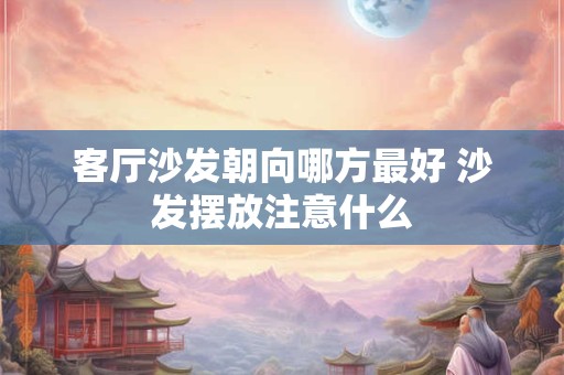 客厅沙发朝向哪方最好 沙发摆放注意什么