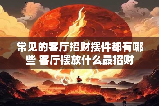 常见的客厅招财摆件都有哪些 客厅摆放什么最招财