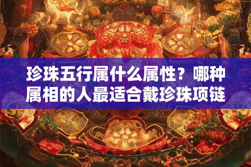珍珠五行属什么属性？哪种属相的人最适合戴珍珠项链