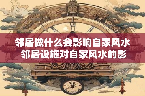 邻居做什么会影响自家风水 邻居设施对自家风水的影响