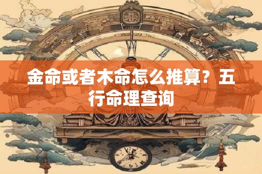 金命或者木命怎么推算?五行命理查询 金命或者木命怎么推算?五行命理查询