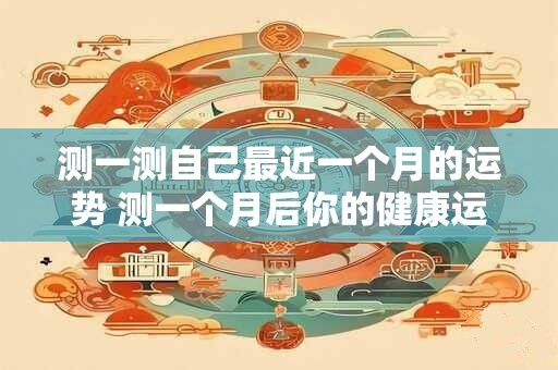 测一测自己最近一个月的运势 测一个月后你的健康运势