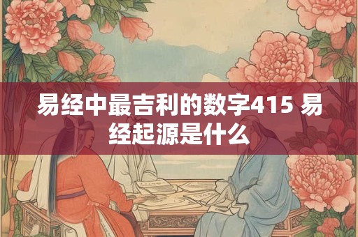 易经中最吉利的数字415 易经起源是什么