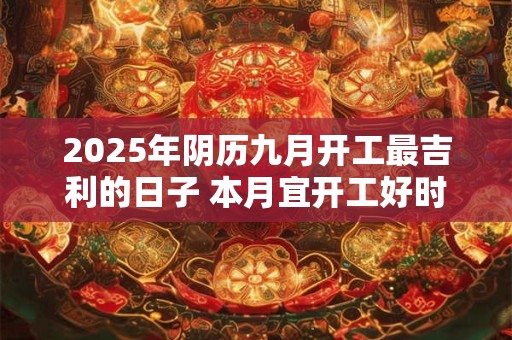 2025年阴历九月开工最吉利的日子 本月宜开工好时机