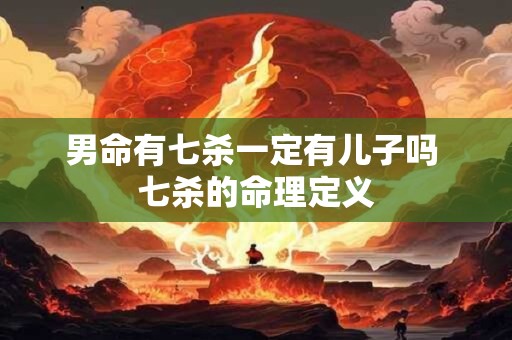 男命有七杀一定有儿子吗 七杀的命理定义 男命有七杀一定有儿子吗 七杀的命理定义