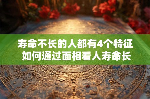 寿命不长的人都有4个特征 如何通过面相看人寿命长短