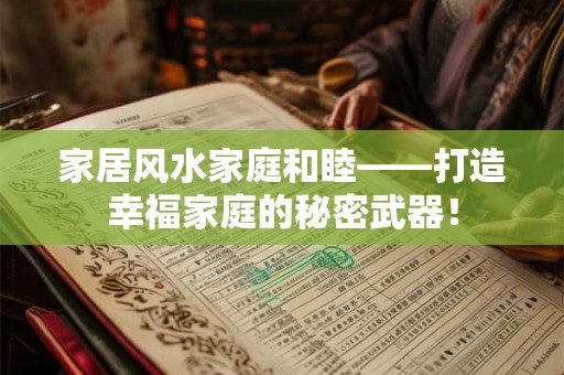 家居风水家庭和睦——打造幸福家庭的秘密武器！