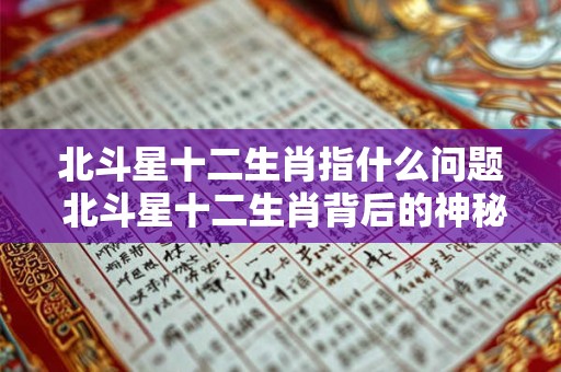 北斗星十二生肖指什么问题 北斗星十二生肖背后的神秘密码