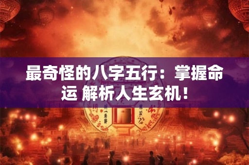 最奇怪的八字五行：掌握命运 解析人生玄机！