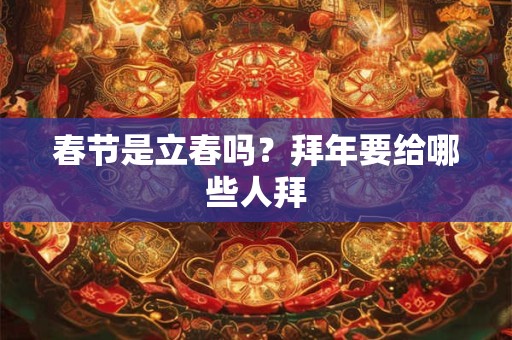 春节是立春吗？拜年要给哪些人拜