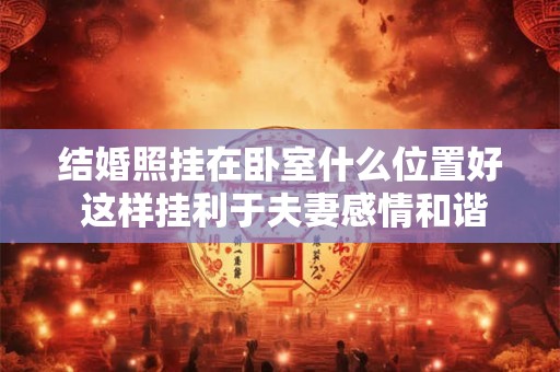 结婚照挂在卧室什么位置好 这样挂利于夫妻感情和谐