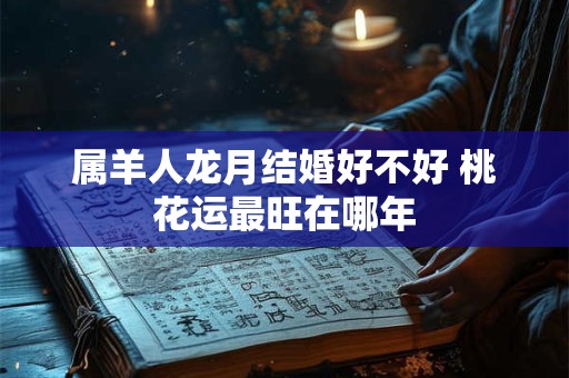 属羊人龙月结婚好不好 桃花运最旺在哪年