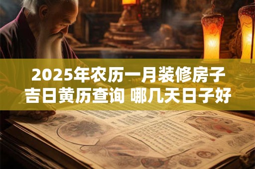 2025年农历一月装修房子吉日黄历查询 哪几天日子好