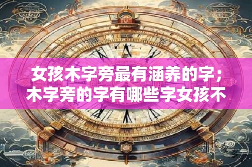 女孩木字旁最有涵养的字；木字旁的字有哪些字女孩不宜用？