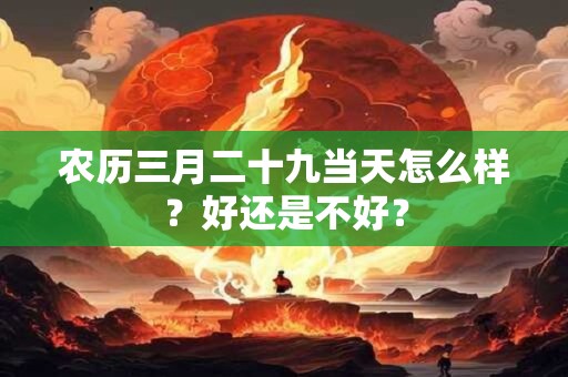 农历三月二十九当天怎么样？好还是不好？