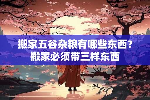 搬家五谷杂粮有哪些东西？搬家必须带三样东西
